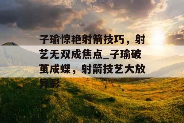 子瑜惊艳射箭技巧,射艺无双成焦点_子瑜破茧成蝶,射箭技艺大放异彩 子瑜惊艳射箭技巧,射艺无双成焦点_子瑜破茧成蝶,射箭技艺大放异彩