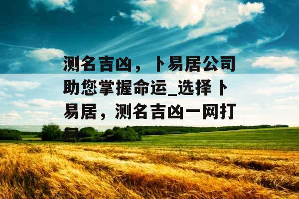 测名吉凶,卜易居公司助您掌握命运_选择卜易居,测名吉凶一网打尽 测名吉凶,卜易居公司助您掌握命运_选择卜易居,测名吉凶一网打尽