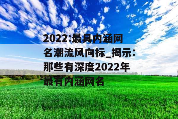 2022:最具内涵网名潮流风向标_揭示:那些有深度2022年最有内涵网名 2022:最具内涵网名潮流风向标_揭示:那些有深度2022年最有内涵网名