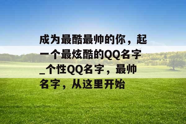 成为最酷最帅的你,起一个最炫酷的QQ名字_个性QQ名字,最帅名字,从这里开始 成为最酷最帅的你,起一个最炫酷的QQ名字_个性QQ名字,最帅名字,从这里开始