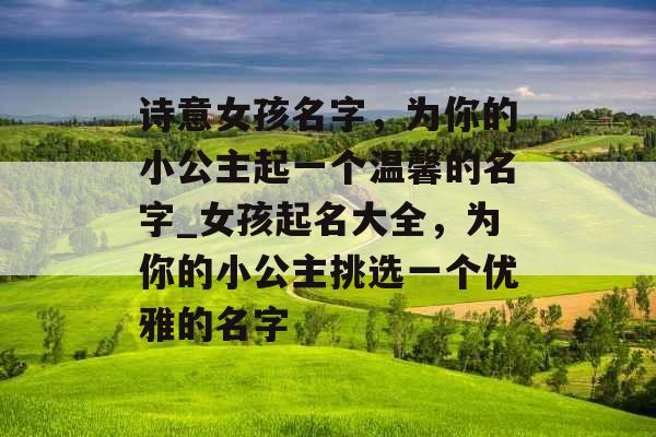 诗意女孩名字,为你的小公主起一个温馨的名字_女孩起名大全,为你的小公主挑选一个优雅的名字 诗意女孩名字,为你的小公主起一个温馨的名字_女孩起名大全,为你的小公主挑选一个优雅的名字
