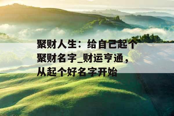 聚财人生:给自己起个聚财名字_财运亨通,从起个好名字开始 聚财人生:给自己起个聚财名字_财运亨通,从起个好名字开始