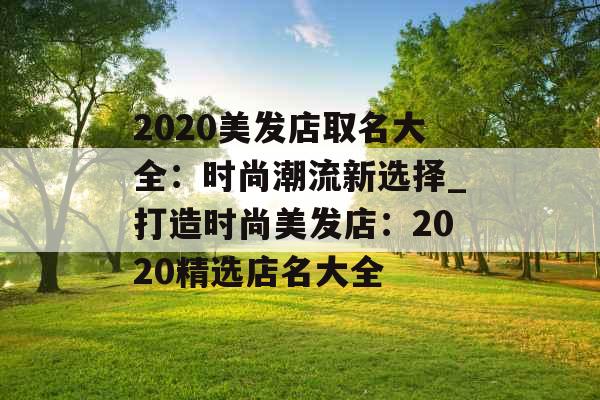 2020美发店取名大全：时尚潮流新选择_打造时尚美发店：2020精选店名大全