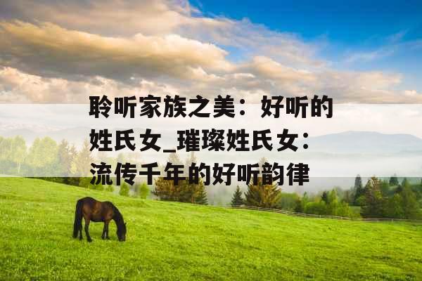 聆听家族之美：好听的姓氏女_璀璨姓氏女：流传千年的好听韵律