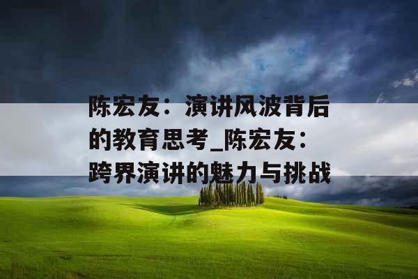 陈宏友：演讲风波背后的教育思考_陈宏友：跨界演讲的魅力与挑战