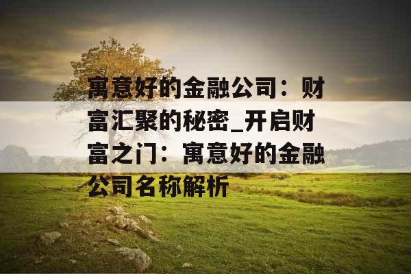 寓意好的金融公司:财富汇聚的秘密_开启财富之门:寓意好的金融公司名称解析 寓意好的金融公司:财富汇聚的秘密_开启财富之门:寓意好的金融公司名称解析