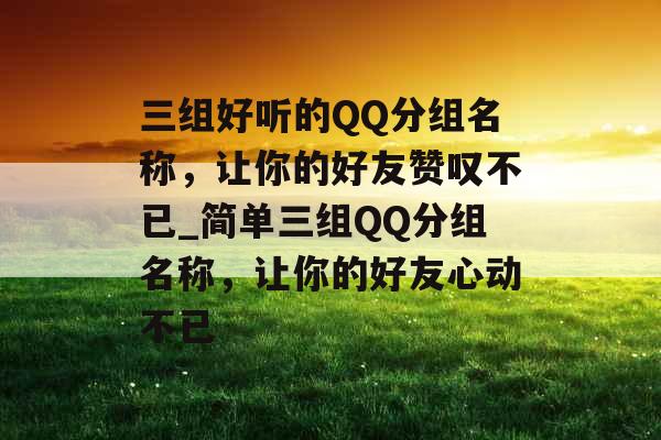 三组好听的QQ分组名称,让你的好友赞叹不已_简单三组QQ分组名称,让你的好友心动不已 三组好听的QQ分组名称,让你的好友赞叹不已_简单三组QQ分组名称,让你的好友心动不已