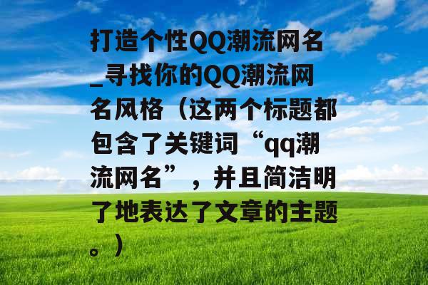 打造个性QQ潮流网名_寻找你的QQ潮流网名风格(这两个标题都包含了关键词“qq潮流网名”,并且简洁明了地表达了文章的主题。) 打造个性QQ潮流网名_寻找你的QQ潮流网名风格(这两个标题都包含了关键词“qq潮流网名”,并且简洁明了地表达了文章的主题。)