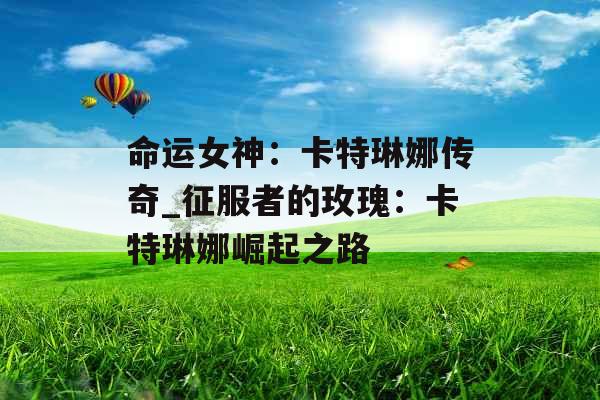命运女神:卡特琳娜传奇_征服者的玫瑰:卡特琳娜崛起之路 命运女神:卡特琳娜传奇_征服者的玫瑰:卡特琳娜崛起之路