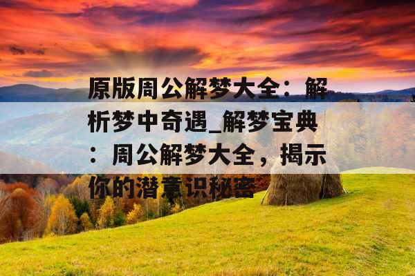 原版周公解梦大全:解析梦中奇遇_解梦宝典:周公解梦大全,揭示你的潜意识秘密 原版周公解梦大全:解析梦中奇遇_解梦宝典:周公解梦大全,揭示你的潜意识秘密