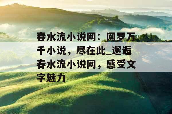 春水流小说网:网罗万千小说,尽在此_邂逅春水流小说网,感受文字魅力 春水流小说网:网罗万千小说,尽在此_邂逅春水流小说网,感受文字魅力