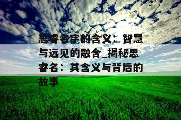 思睿名字的含义：智慧与远见的融合_揭秘思睿名：其含义与背后的故事