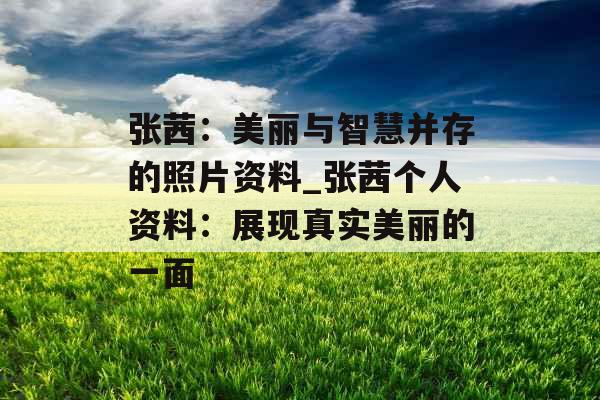 张茜:美丽与智慧并存的照片资料_张茜个人资料:展现真实美丽的一面 张茜:美丽与智慧并存的照片资料_张茜个人资料:展现真实美丽的一面
