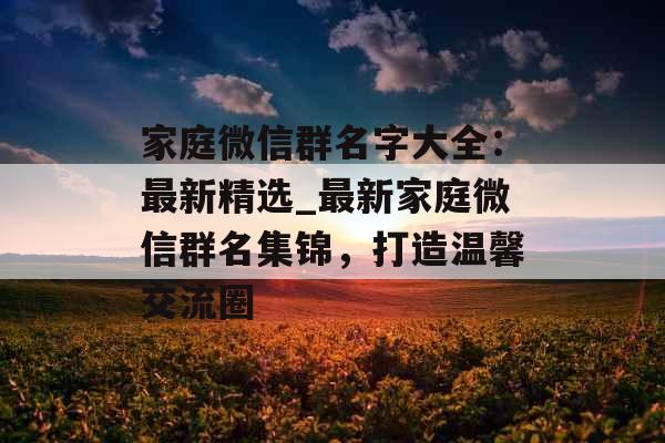 家庭微信群名字大全:最新精选_最新家庭微信群名集锦,打造温馨交流圈 家庭微信群名字大全:最新精选_最新家庭微信群名集锦,打造温馨交流圈