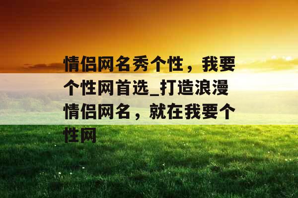 情侣网名秀个性，我要个性网首选_打造浪漫情侣网名，就在我要个性网