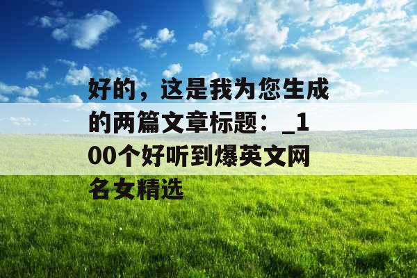 好的，这是我为您生成的两篇文章标题：_100个好听到爆英文网名女精选