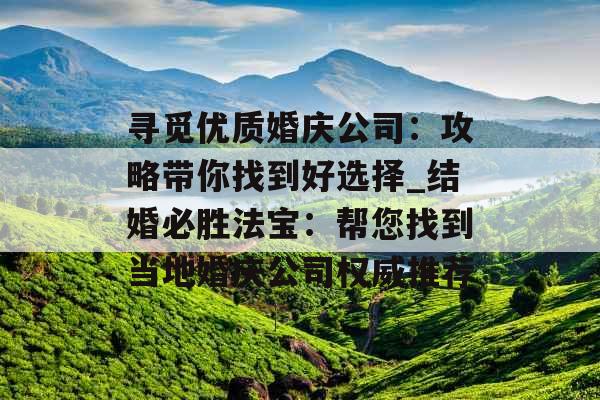 寻觅优质婚庆公司:攻略带你找到好选择_结婚必胜法宝:帮您找到当地婚庆公司权威推荐 寻觅优质婚庆公司:攻略带你找到好选择_结婚必胜法宝:帮您找到当地婚庆公司权威推荐