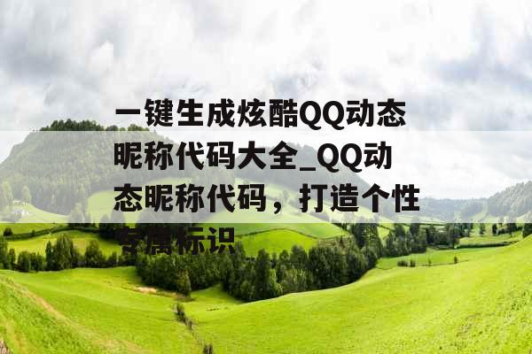 一键生成炫酷QQ动态昵称代码大全_QQ动态昵称代码，打造个性专属标识