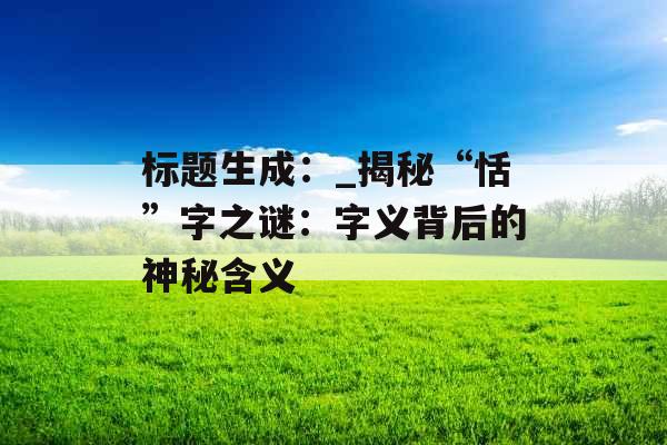 标题生成:_揭秘“恬”字之谜:字义背后的神秘含义 标题生成:_揭秘“恬”字之谜:字义背后的神秘含义