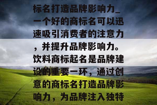 饮料商标起名：创意商标名打造品牌影响力_一个好的商标名可以迅速吸引消费者的注意力，并提升品牌影响力。饮料商标起名是品牌建设的重要一环，通过创意的商标名打造品牌影响力，为品牌注入独特的魅力。