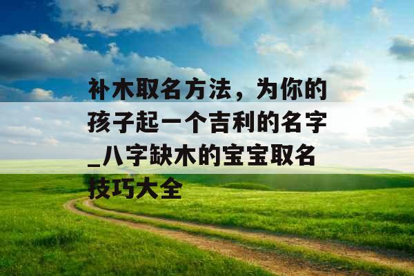 补木取名方法，为你的孩子起一个吉利的名字_八字缺木的宝宝取名技巧大全