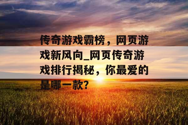 传奇游戏霸榜，网页游戏新风向_网页传奇游戏排行揭秘，你最爱的是哪一款？