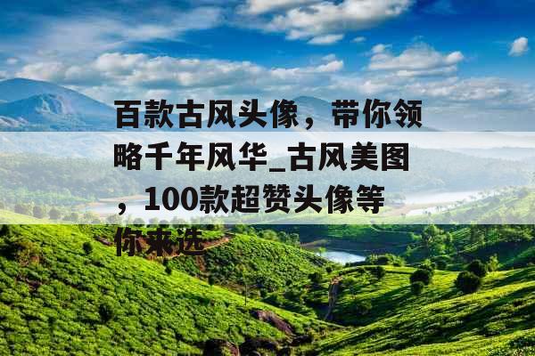 百款古风头像，带你领略千年风华_古风美图，100款超赞头像等你来选