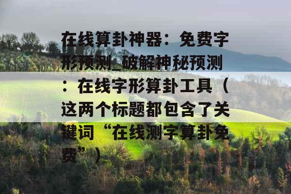 在线算卦神器:免费字形预测_破解神秘预测:在线字形算卦工具(这两个标题都包含了关键词“在线测字算卦免费”) 在线算卦神器:免费字形预测_破解神秘预测:在线字形算卦工具(这两个标题都包含了关键词“在线测字算卦免费”)