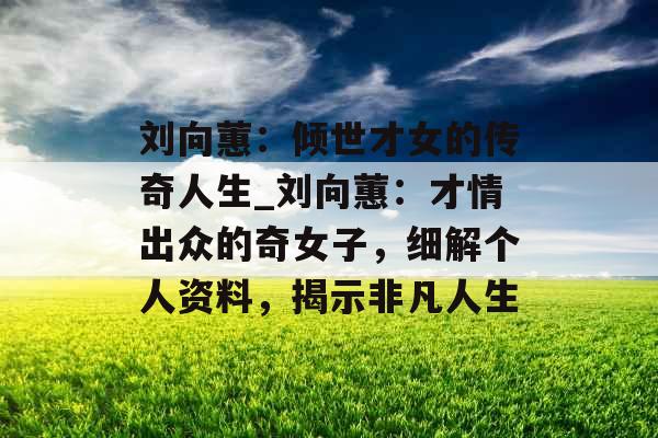 刘向蕙:倾世才女的传奇人生_刘向蕙:才情出众的奇女子,细解个人资料,揭示非凡人生 刘向蕙:倾世才女的传奇人生_刘向蕙:才情出众的奇女子,细解个人资料,揭示非凡人生