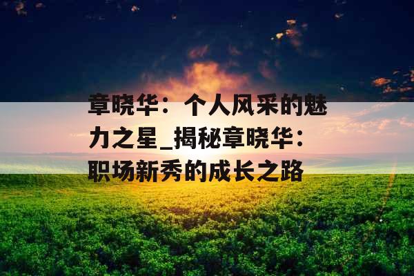 章晓华：个人风采的魅力之星_揭秘章晓华：职场新秀的成长之路