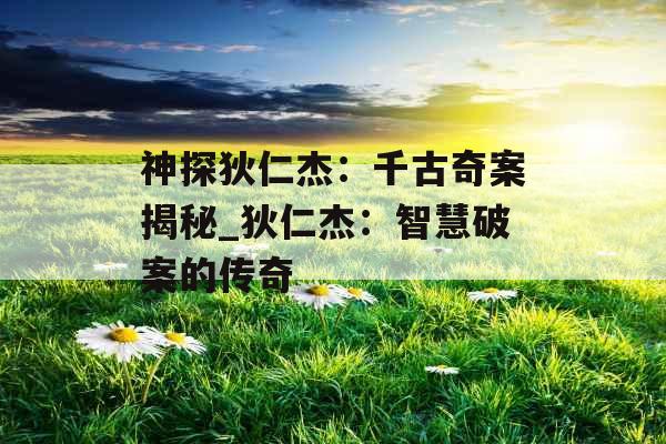 神探狄仁杰:千古奇案揭秘_狄仁杰:智慧破案的传奇 神探狄仁杰:千古奇案揭秘_狄仁杰:智慧破案的传奇