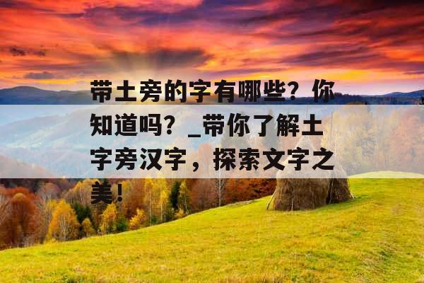 带土旁的字有哪些？你知道吗？_带你了解土字旁汉字，探索文字之美！