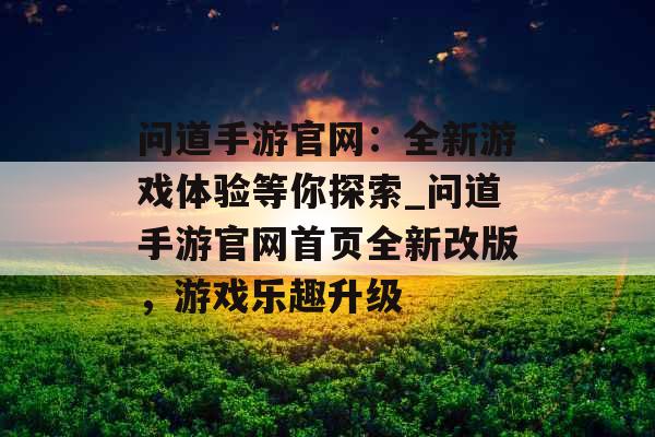 问道手游官网：全新游戏体验等你探索_问道手游官网首页全新改版，游戏乐趣升级