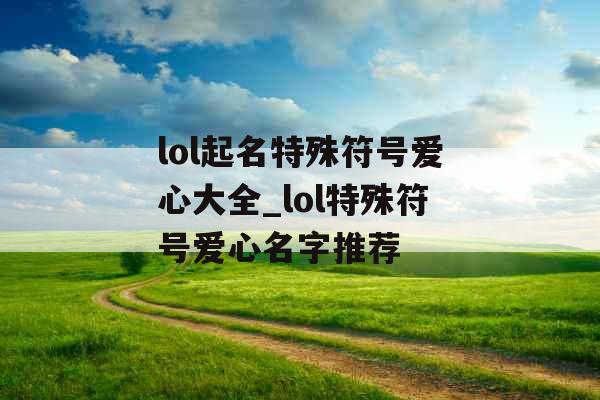 lol起名特殊符号爱心大全_lol特殊符号爱心名字推荐 lol起名特殊符号爱心大全_lol特殊符号爱心名字推荐