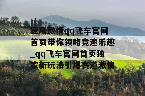 速度激情qq飞车官网首页带你领略竞速乐趣_qq飞车官网首页独家新玩法引爆赛道激情