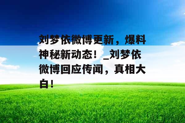 刘梦依微博更新，爆料神秘新动态！_刘梦依微博回应传闻，真相大白！