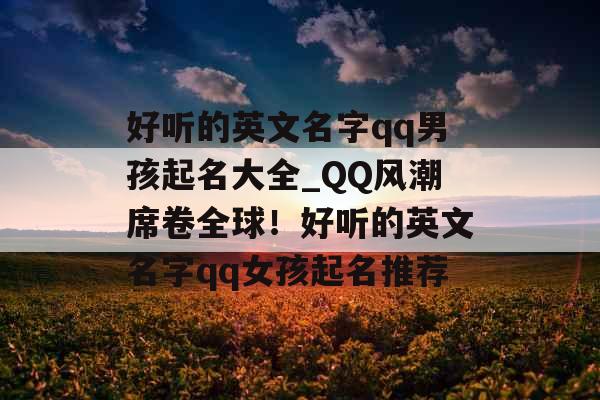 好听的英文名字qq男孩起名大全_QQ风潮席卷全球！好听的英文名字qq女孩起名推荐