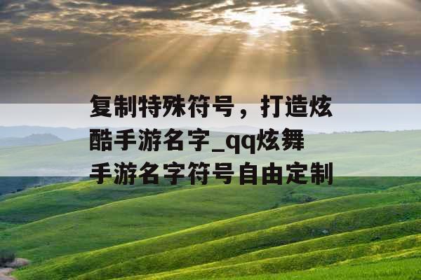 复制特殊符号，打造炫酷手游名字_qq炫舞手游名字符号自由定制