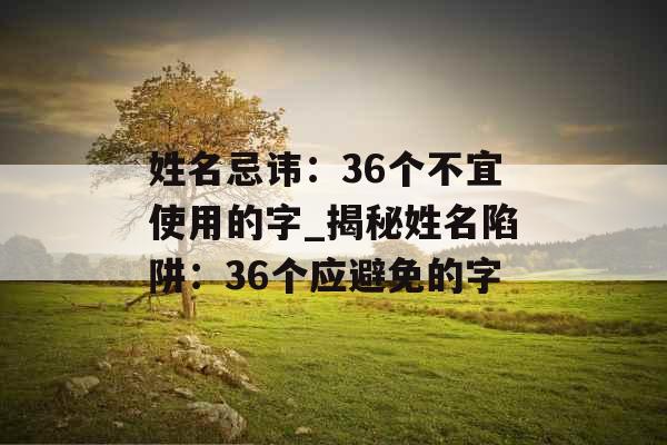 姓名忌讳：36个不宜使用的字_揭秘姓名陷阱：36个应避免的字