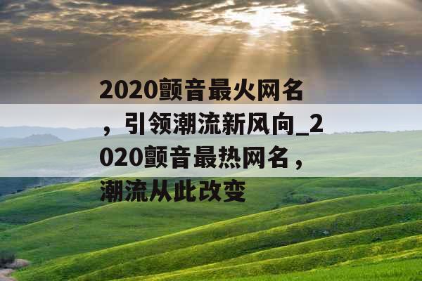 2020颤音最火网名，引领潮流新风向_2020颤音最热网名，潮流从此改变