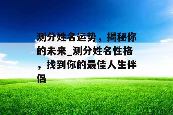 测分姓名运势，揭秘你的未来_测分姓名性格，找到你的最佳人生伴侣