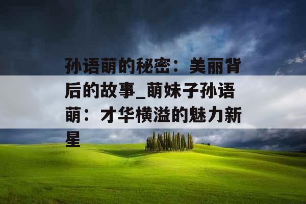 孙语萌的秘密：美丽背后的故事_萌妹子孙语萌：才华横溢的魅力新星