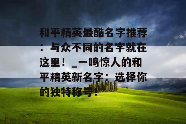 和平精英最酷名字推荐：与众不同的名字就在这里！_一鸣惊人的和平精英新名字：选择你的独特称号！