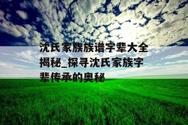 沈氏家族族谱字辈大全揭秘_探寻沈氏家族字辈传承的奥秘