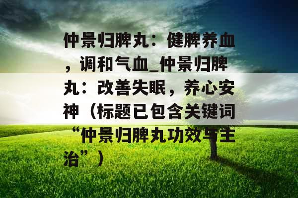 仲景归脾丸：健脾养血，调和气血_仲景归脾丸：改善失眠，养心安神（标题已包含关键词“仲景归脾丸功效与主治”）