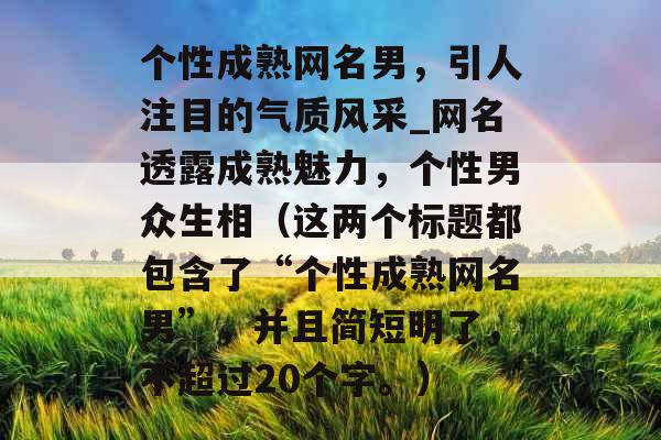 个性成熟网名男，引人注目的气质风采_网名透露成熟魅力，个性男众生相（这两个标题都包含了“个性成熟网名男”，并且简短明了，不超过20个字。）