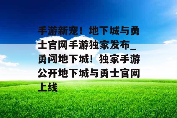 手游新宠！地下城与勇士官网手游独家发布_勇闯地下城！独家手游公开地下城与勇士官网上线