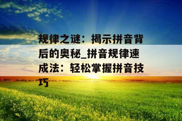 规律之谜：揭示拼音背后的奥秘_拼音规律速成法：轻松掌握拼音技巧