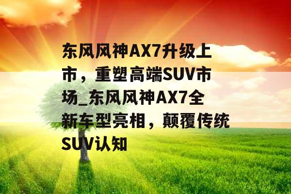 东风风神AX7升级上市，重塑高端SUV市场_东风风神AX7全新车型亮相，颠覆传统SUV认知