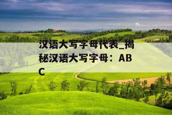 汉语大写字母代表_揭秘汉语大写字母：ABC